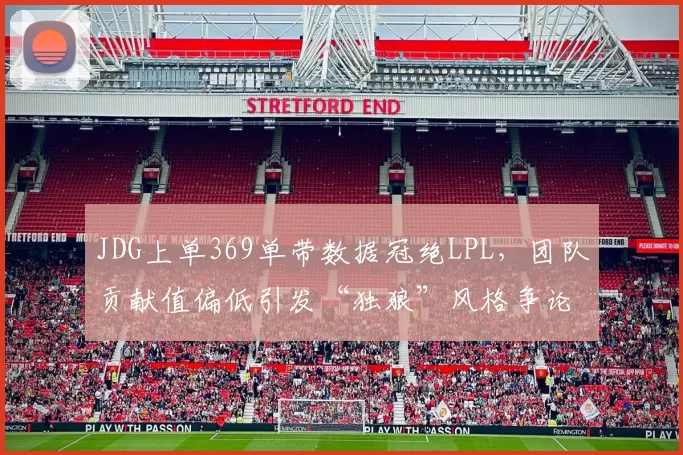 JDG上单369单带数据冠绝LPL，团队贡献值偏低引发“独狼”风格争论