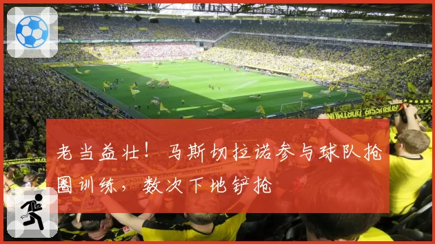 老当益壮!马斯切拉诺参与球队抢圈训练,数次下地铲抢