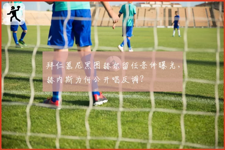 拜仁慕尼黑图赫尔留任条件曝光,赫内斯为何公开唱反调?