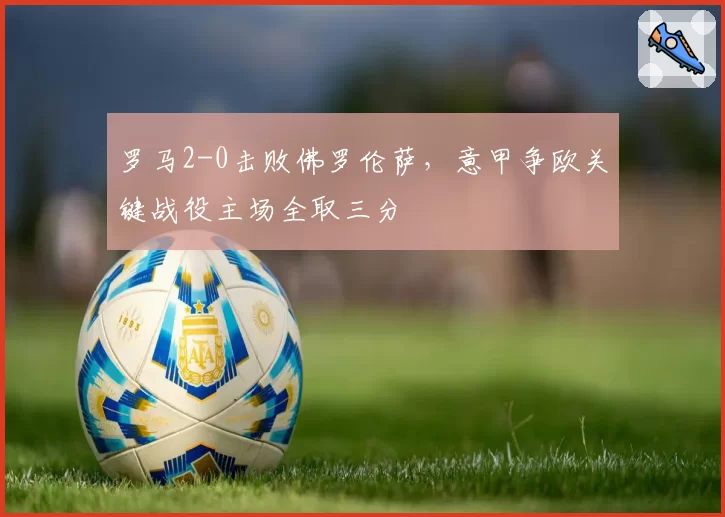 罗马2-0击败佛罗伦萨，意甲争欧关键战役主场全取三分