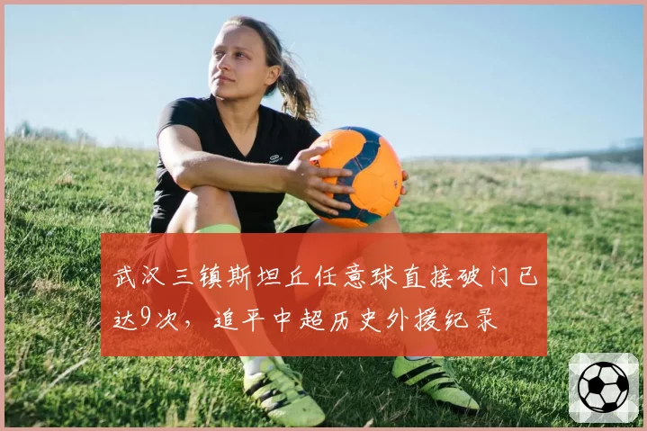 武汉三镇斯坦丘任意球直接破门已达9次，追平中超历史外援纪录