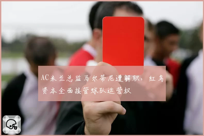 AC米兰总监马尔蒂尼遭解职,红鸟资本全面接管球队运营权