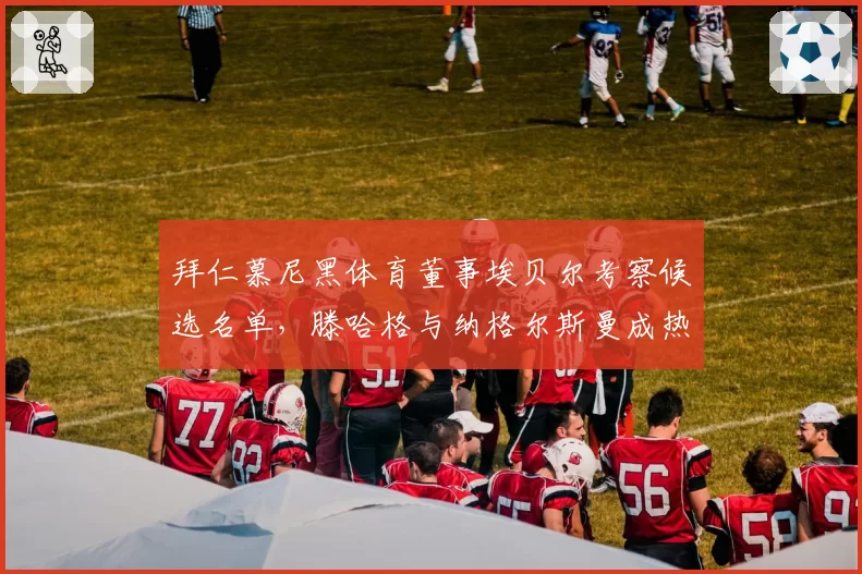 拜仁慕尼黑体育董事埃贝尔考察候选名单,滕哈格与纳格尔斯曼成热门人选