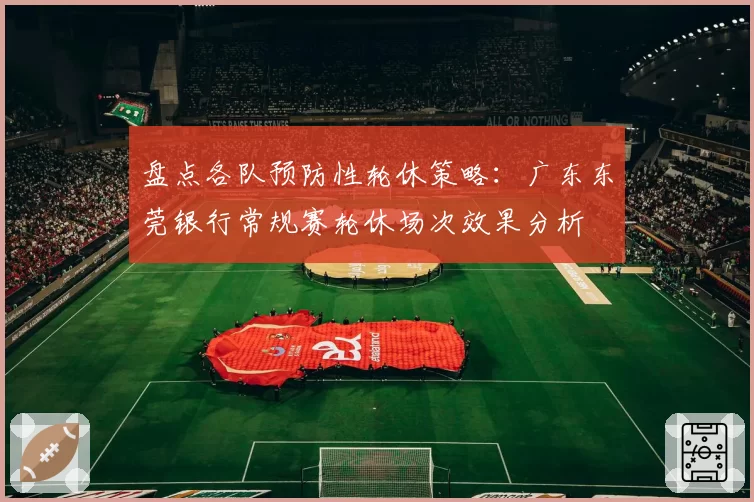 盘点各队预防性轮休策略：广东东莞银行常规赛轮休场次效果分析