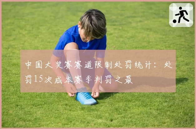 中国大奖赛赛道限制处罚统计：处罚15次成本赛季判罚之最