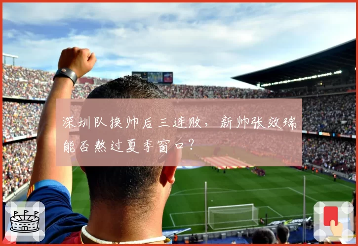 深圳队换帅后三连败,新帅张效瑞能否熬过夏季窗口?