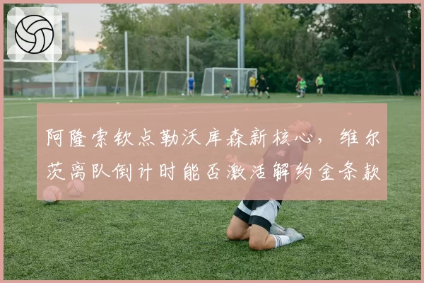 阿隆索钦点勒沃库森新核心，维尔茨离队倒计时能否激活解约金条款？