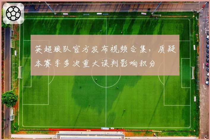 英超狼队官方发布视频合集,质疑本赛季多次重大误判影响积分