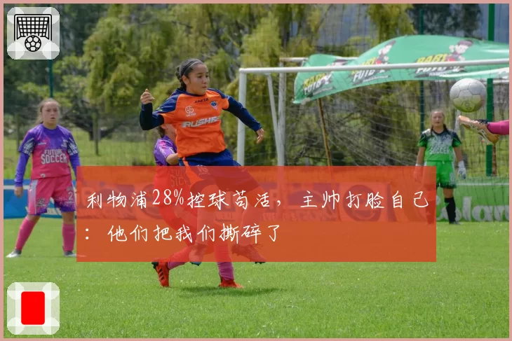 利物浦28%控球苟活，主帅打脸自己：他们把我们撕碎了