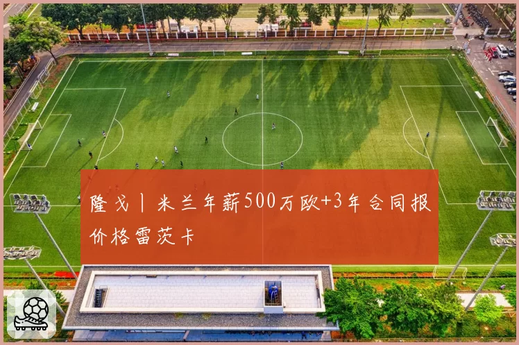 隆戈丨米兰年薪500万欧+3年合同报价格雷茨卡