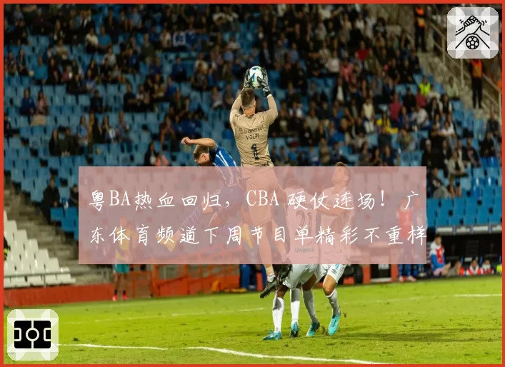 粤BA热血回归,CBA 硬仗连场!广东体育频道下周节目单精彩不重样!(4月6日-4月12日)