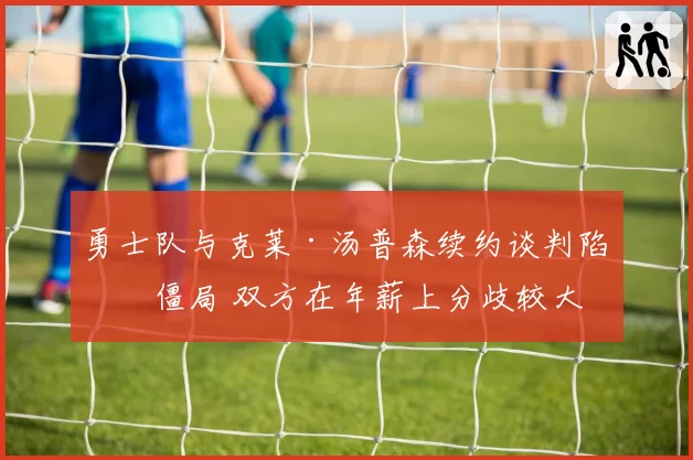 勇士队与克莱·汤普森续约谈判陷入僵局 双方在年薪上分歧较大