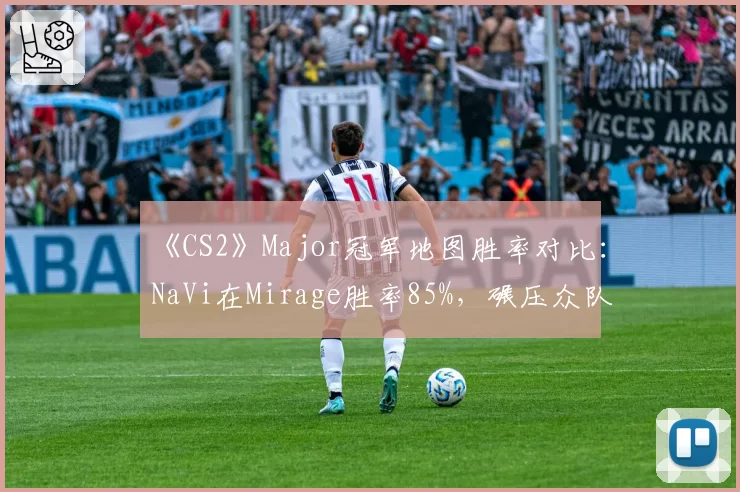 《CS2》Major冠军地图胜率对比：NaVi在Mirage胜率85%，碾压众队